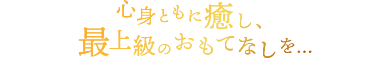 心身ともに癒し、最上級のおもてなしを…